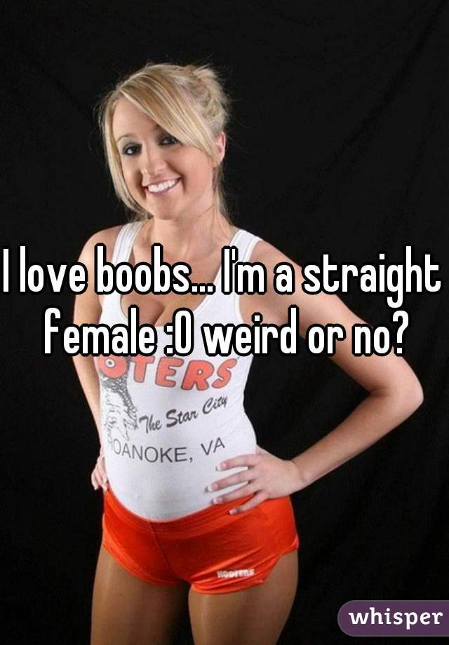 I love boobs... I'm a straight female :O weird or no?