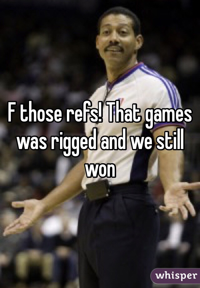 F those refs! That games was rigged and we still won