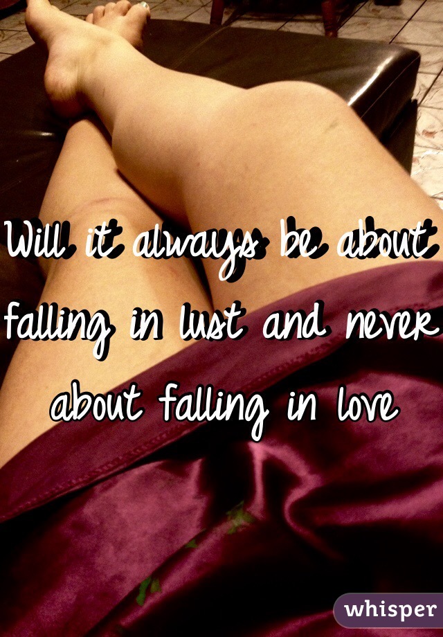 Will it always be about falling in lust and never about falling in love 
