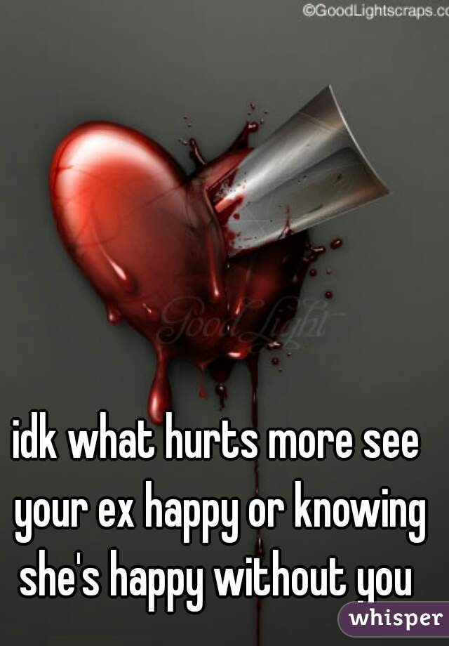 idk what hurts more see your ex happy or knowing she's happy without you 