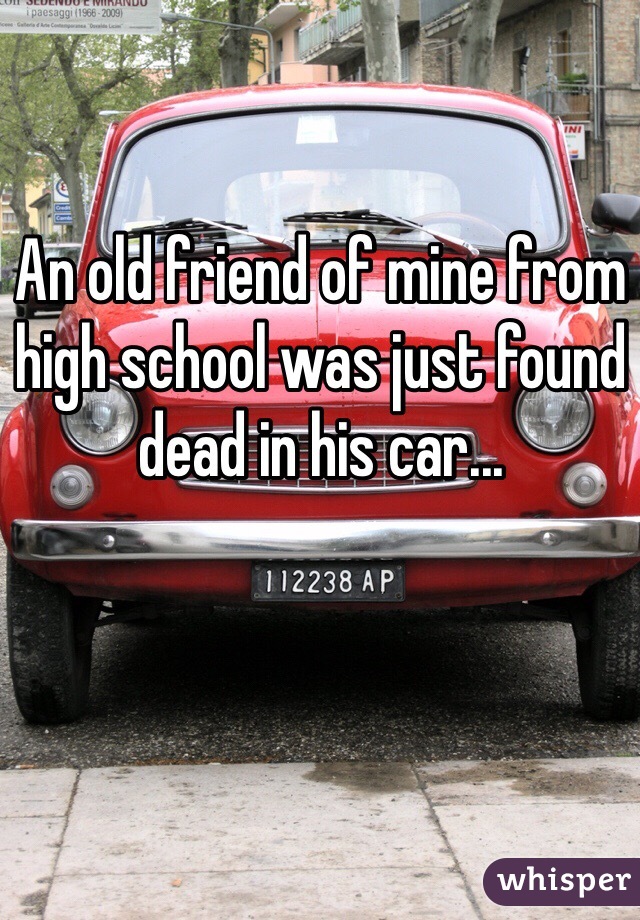 An old friend of mine from high school was just found dead in his car...