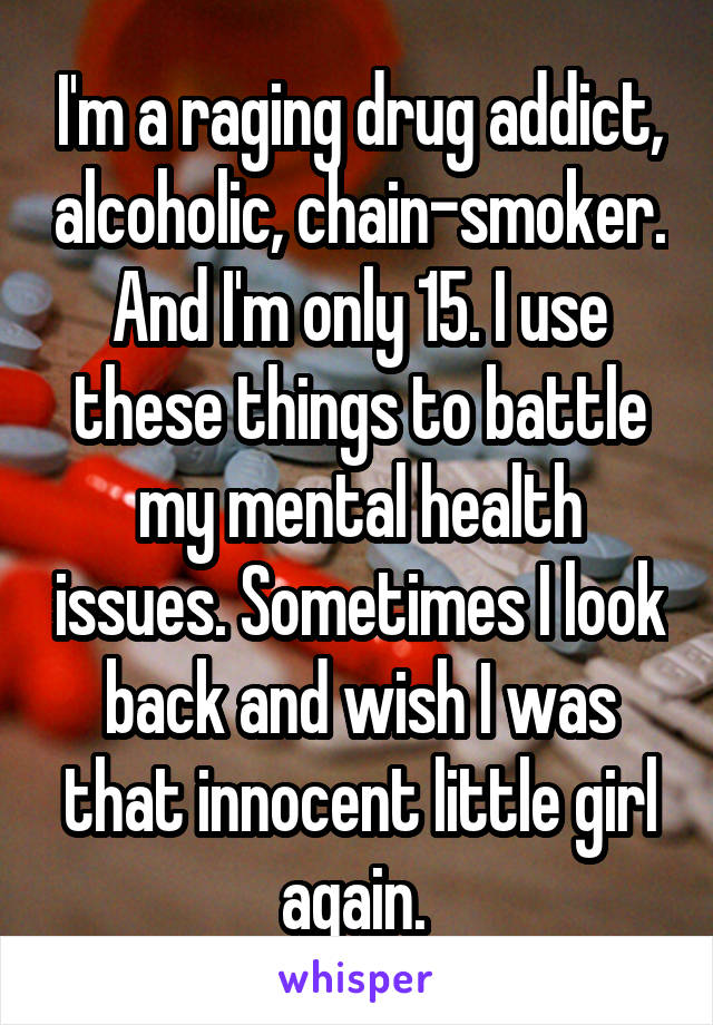 I'm a raging drug addict, alcoholic, chain-smoker. And I'm only 15. I use these things to battle my mental health issues. Sometimes I look back and wish I was that innocent little girl again. 