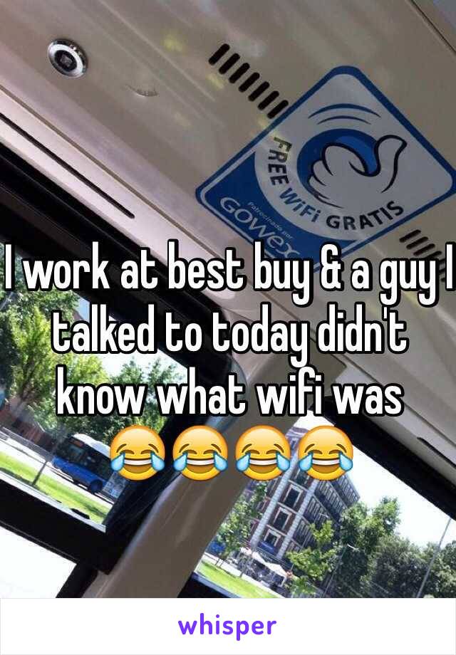 I work at best buy & a guy I talked to today didn't know what wifi was 
😂😂😂😂