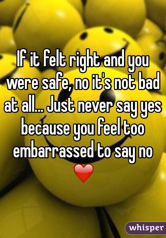 If it felt right and you were safe, no it's not bad at all... Just never say yes because you feel too embarrassed to say no ❤️