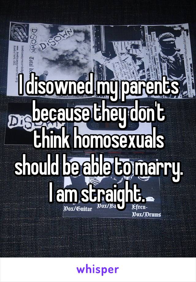 I disowned my parents because they don't think homosexuals should be able to marry. I am straight. 
