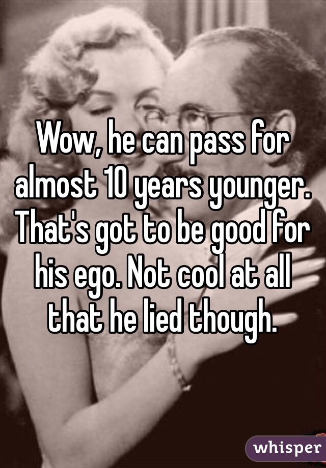 Wow, he can pass for almost 10 years younger. That's got to be good for his ego. Not cool at all that he lied though.
