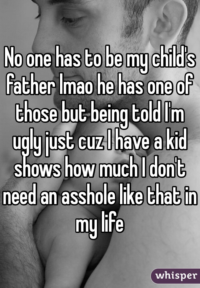 No one has to be my child's father lmao he has one of those but being told I'm ugly just cuz I have a kid shows how much I don't need an asshole like that in my life 