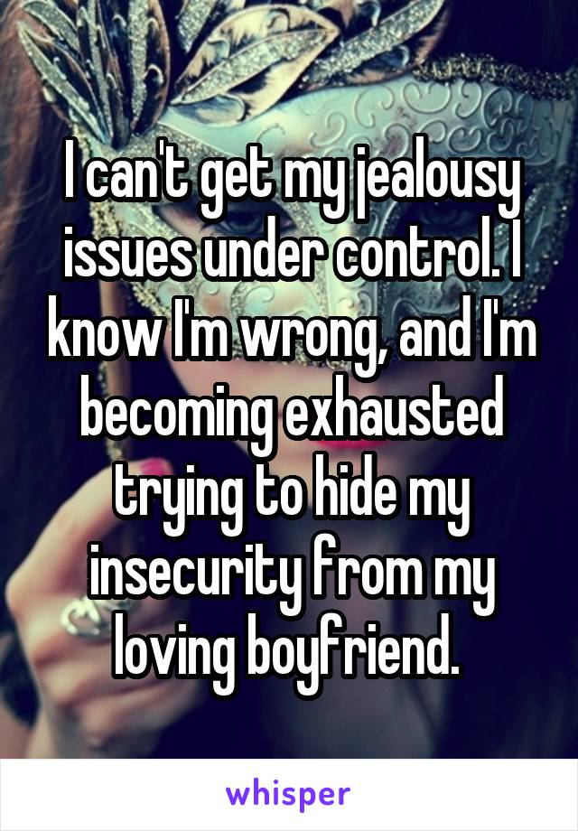 I can't get my jealousy issues under control. I know I'm wrong, and I'm becoming exhausted trying to hide my insecurity from my loving boyfriend. 