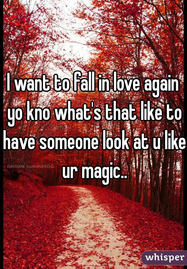 I want to fall in love again yo kno what's that like to have someone look at u like ur magic..