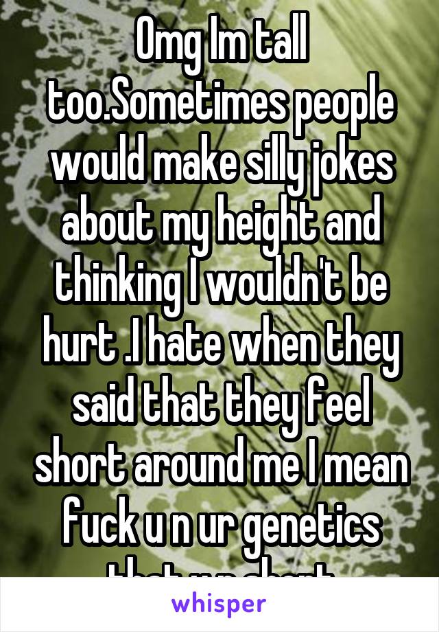 Omg Im tall too.Sometimes people would make silly jokes about my height and thinking I wouldn't be hurt .I hate when they said that they feel short around me I mean fuck u n ur genetics that u r short