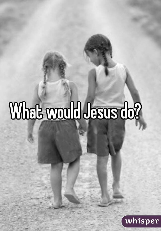 What would Jesus do?   