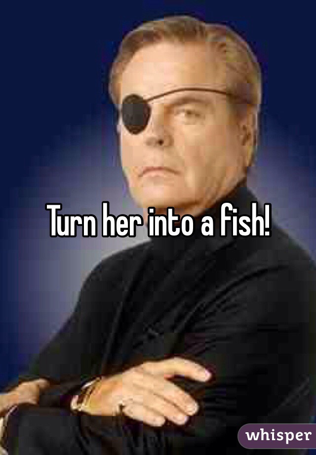 Turn her into a fish!