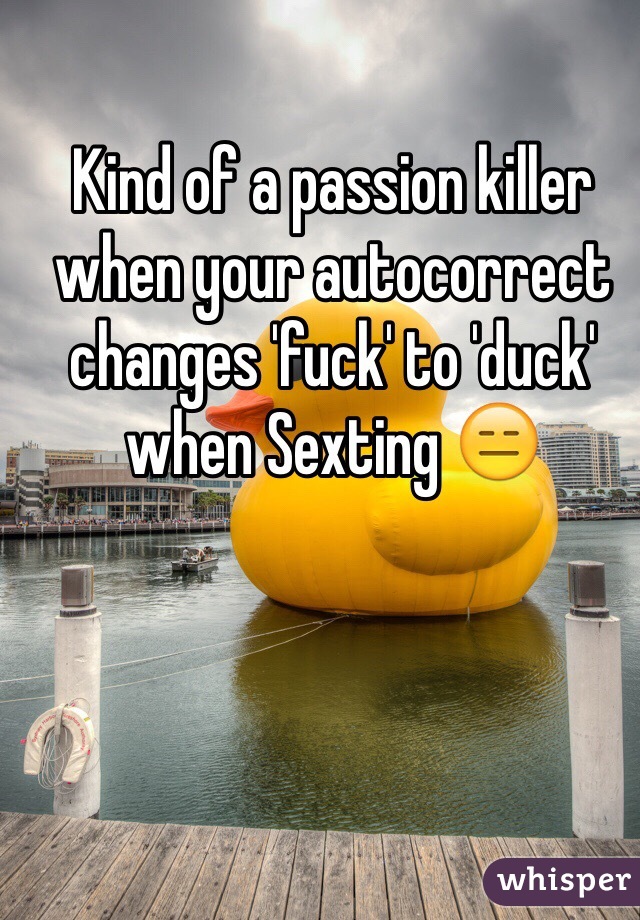 Kind of a passion killer when your autocorrect changes 'fuck' to 'duck' when Sexting 😑