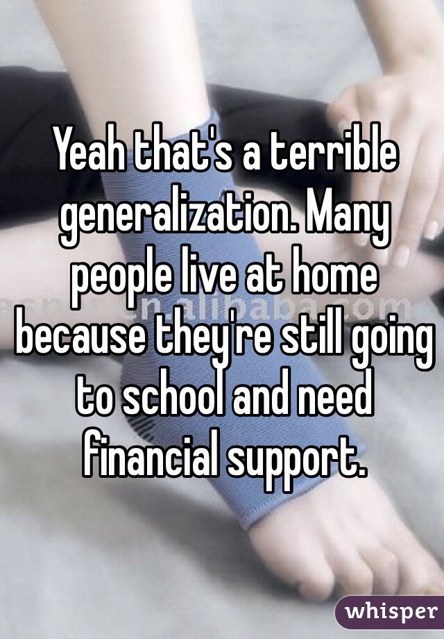 Yeah that's a terrible generalization. Many people live at home because they're still going to school and need financial support. 