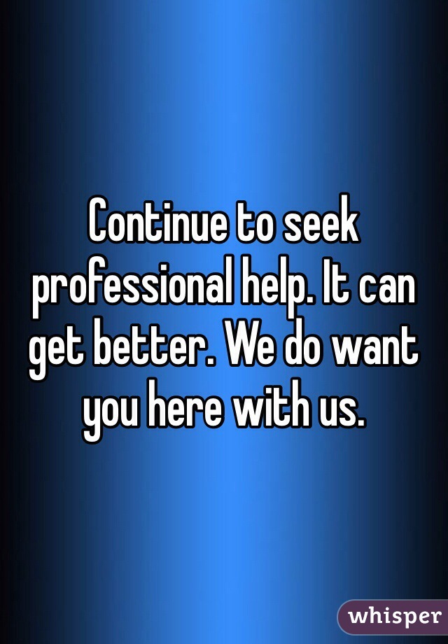 Continue to seek professional help. It can get better. We do want you here with us. 