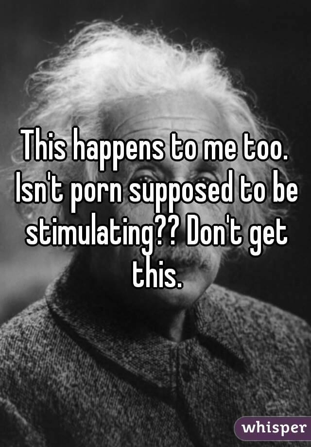This happens to me too. Isn't porn supposed to be stimulating?? Don't get this.