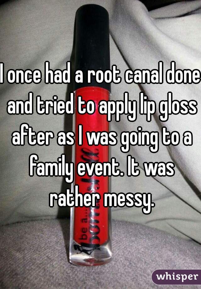 I once had a root canal done and tried to apply lip gloss after as I was going to a family event. It was rather messy.