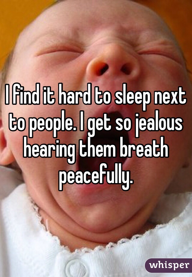 I find it hard to sleep next to people. I get so jealous hearing them breath peacefully. 
