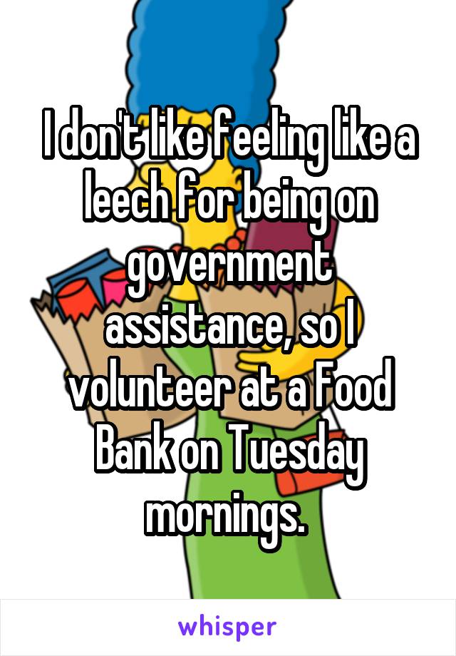 I don't like feeling like a leech for being on government assistance, so I volunteer at a Food Bank on Tuesday mornings. 