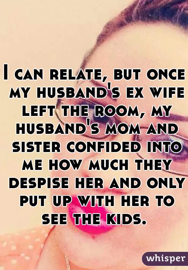 I can relate, but once my husband's ex wife left the room, my husband's mom and sister confided into me how much they despise her and only put up with her to see the kids. 