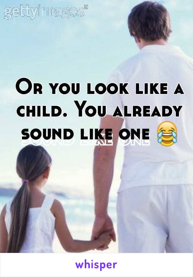 Or you look like a child. You already sound like one 😂