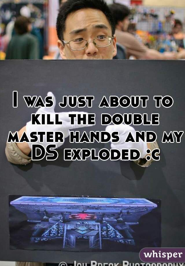 I was just about to kill the double master hands and my DS exploded :c