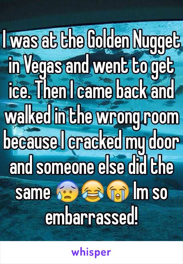 I was at the Golden Nugget in Vegas and went to get ice. Then I came back and walked in the wrong room because I cracked my door and someone else did the same 😰😂😭 Im so embarrassed! 