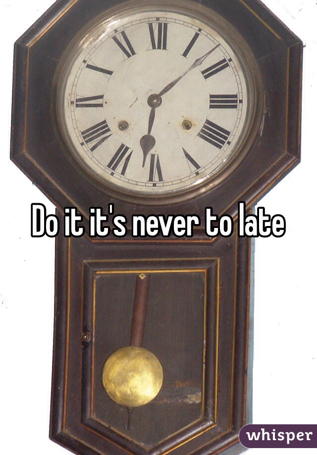 Do it it's never to late 