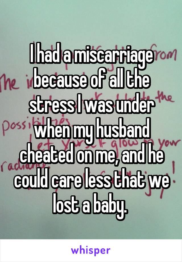 I had a miscarriage because of all the stress I was under when my husband cheated on me, and he could care less that we lost a baby. 