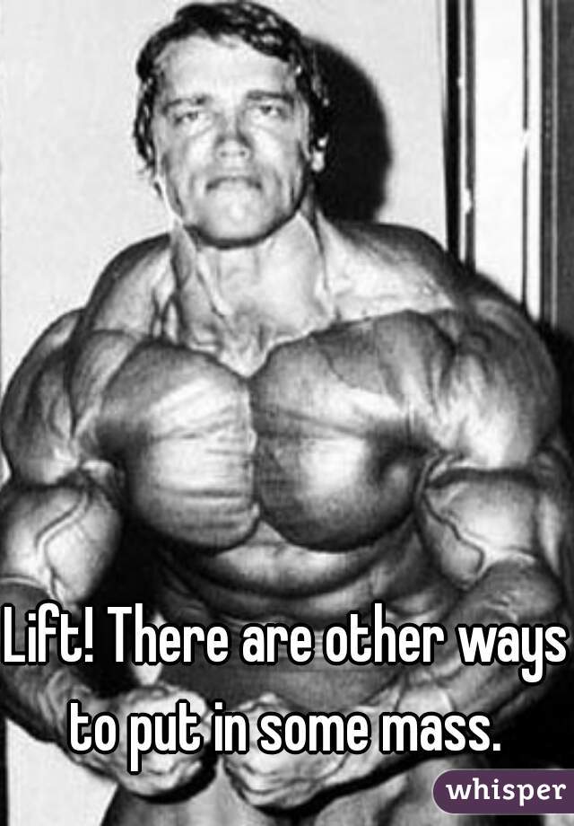 Lift! There are other ways to put in some mass. 