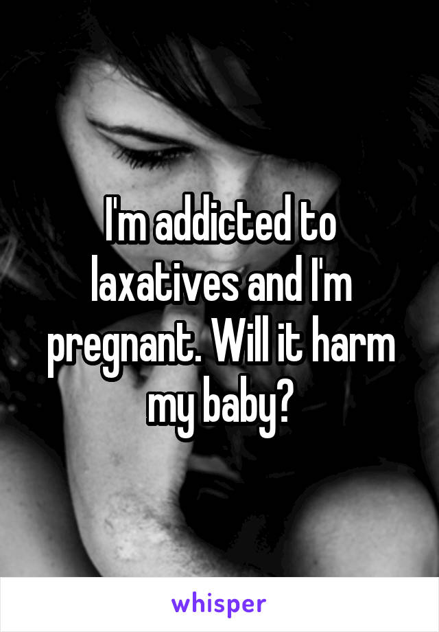 I'm addicted to laxatives and I'm pregnant. Will it harm my baby?