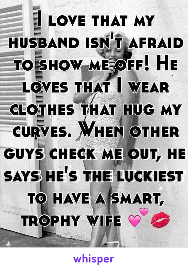 I love that my husband isn't afraid to show me off! He loves that I wear clothes that hug my curves. When other guys check me out, he says he's the luckiest to have a smart, trophy wife 💕💋