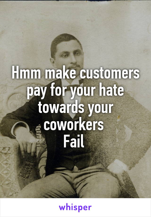 Hmm make customers pay for your hate towards your coworkers 
Fail 