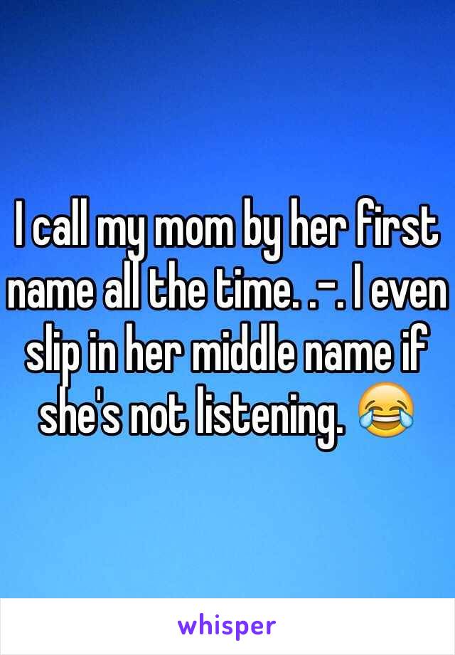 I call my mom by her first name all the time. .-. I even slip in her middle name if she's not listening. 😂