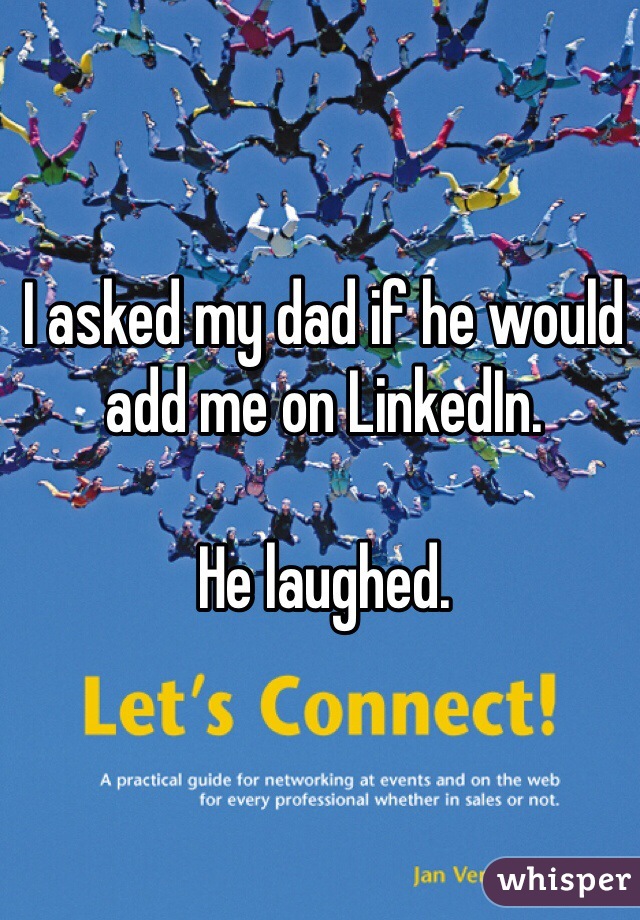 I asked my dad if he would add me on LinkedIn. 

He laughed.  
