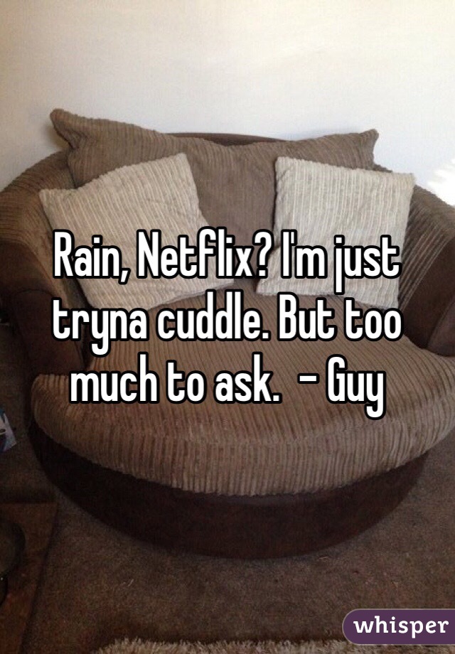 Rain, Netflix? I'm just tryna cuddle. But too much to ask.  - Guy