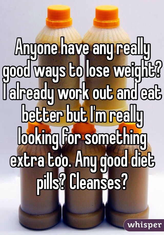 Anyone have any really good ways to lose weight? I already work out and eat better but I'm really looking for something extra too. Any good diet pills? Cleanses? 