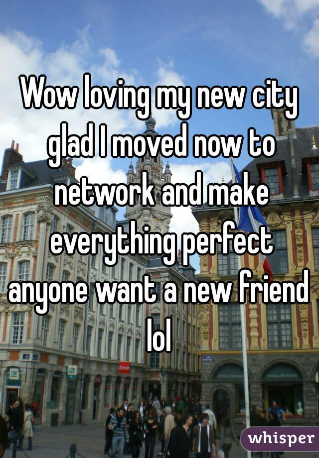 Wow loving my new city glad I moved now to network and make everything perfect anyone want a new friend  lol 