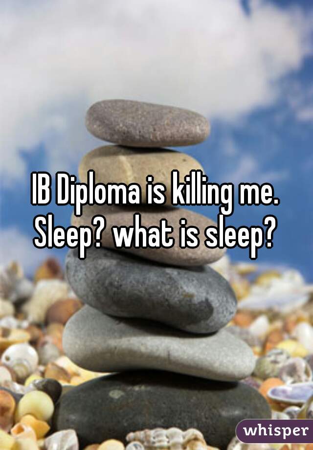 IB Diploma is killing me.
Sleep? what is sleep?