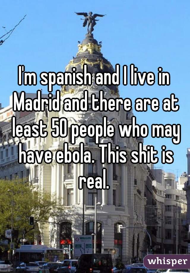 I'm spanish and I live in Madrid and there are at least 50 people who may have ebola. This shit is real. 