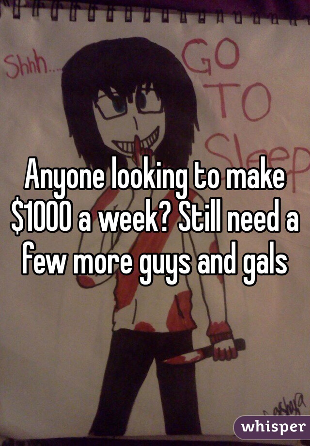 Anyone looking to make $1000 a week? Still need a few more guys and gals
