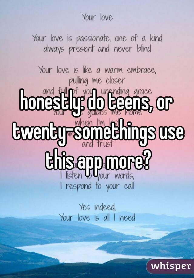 honestly: do teens, or twenty-somethings use this app more?