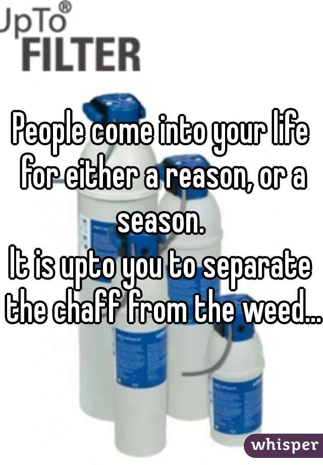 People come into your life for either a reason, or a season. 
It is upto you to separate the chaff from the weed...
