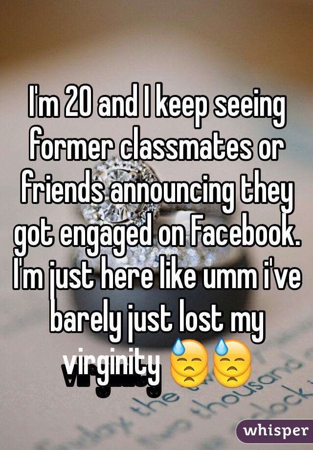 I'm 20 and I keep seeing former classmates or friends announcing they got engaged on Facebook. I'm just here like umm i've barely just lost my virginity 😓😓
