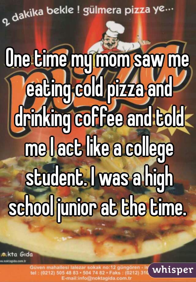One time my mom saw me eating cold pizza and drinking coffee and told me I act like a college student. I was a high school junior at the time. 