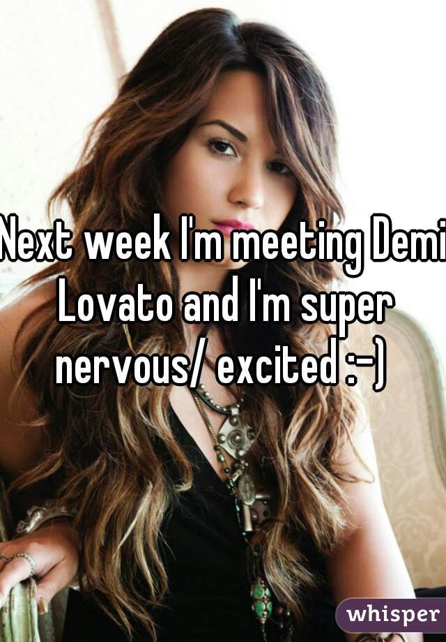 Next week I'm meeting Demi Lovato and I'm super nervous/ excited :-) 