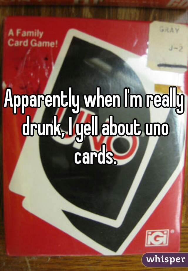 Apparently when I'm really drunk, I yell about uno cards.