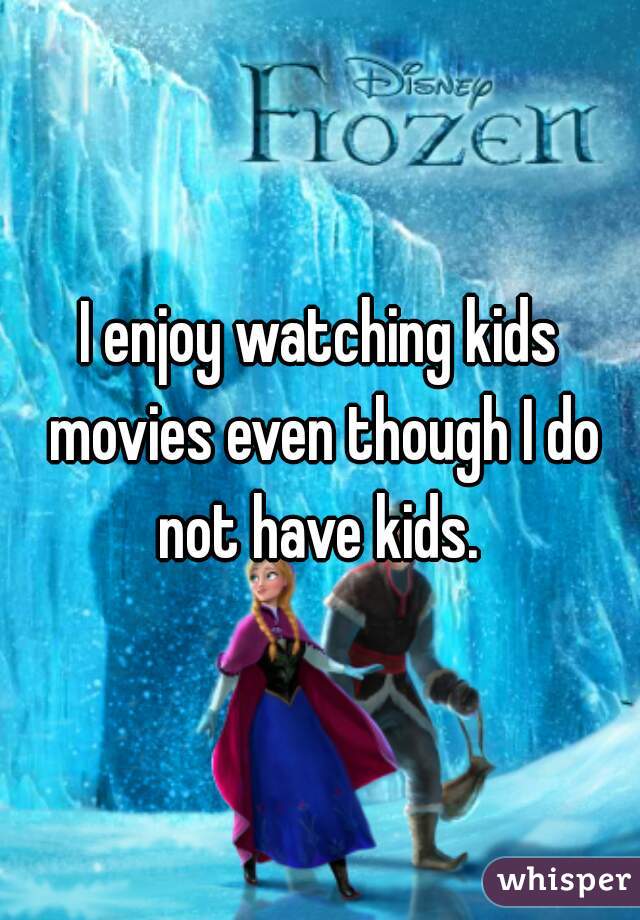 I enjoy watching kids movies even though I do not have kids. 