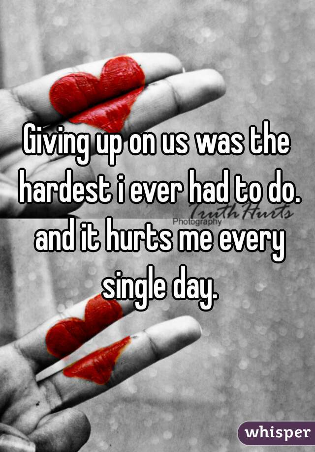 Giving up on us was the hardest i ever had to do. and it hurts me every single day.