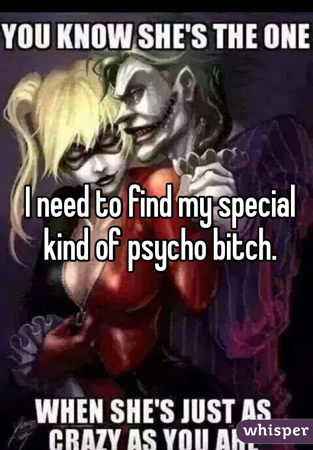 I need to find my special kind of psycho bitch. 